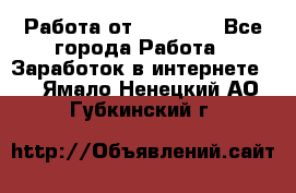 Работа от (  18) ! - Все города Работа » Заработок в интернете   . Ямало-Ненецкий АО,Губкинский г.